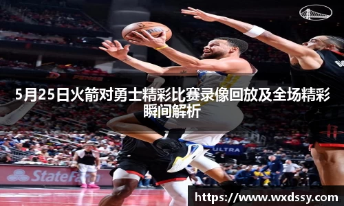 5月25日火箭对勇士精彩比赛录像回放及全场精彩瞬间解析